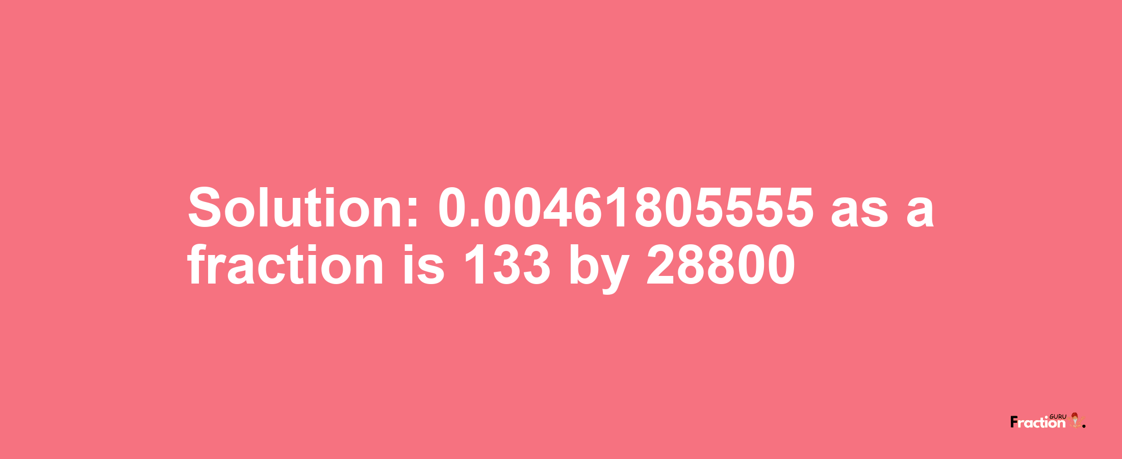 Solution:0.00461805555 as a fraction is 133/28800